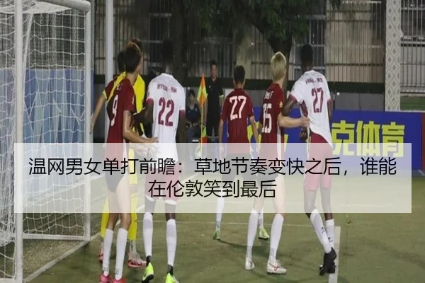 温网男女单打前瞻：草地节奏变快之后，谁能在伦敦笑到最后
