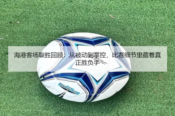 海港客场取胜回顾：从被动到掌控，比赛细节里藏着真正胜负手
